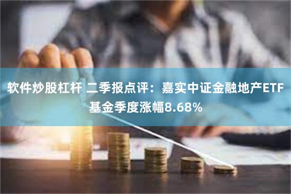 软件炒股杠杆 二季报点评：嘉实中证金融地产ETF基金季度涨幅8.68%