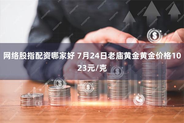 网络股指配资哪家好 7月24日老庙黄金黄金价格1023元/克
