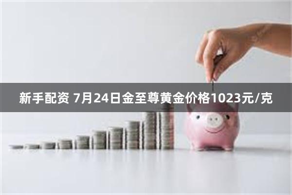 新手配资 7月24日金至尊黄金价格1023元/克