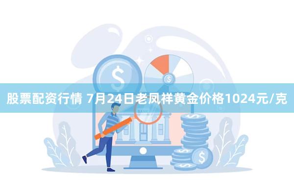 股票配资行情 7月24日老凤祥黄金价格1024元/克