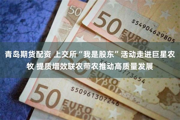 青岛期货配资 上交所“我是股东”活动走进巨星农牧 提质增效联农带农推动高质量发展