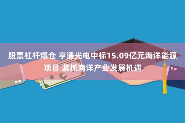 股票杠杆爆仓 亨通光电中标15.09亿元海洋能源项目 紧抓海洋产业发展机遇