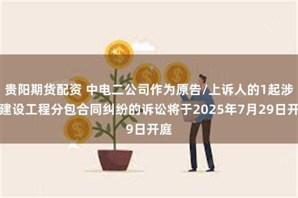 贵阳期货配资 中电二公司作为原告/上诉人的1起涉及建设工程分包合同纠纷的诉讼将于2025年7月29日开庭