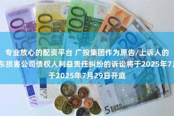 专业放心的配资平台 广投集团作为原告/上诉人的1起涉及股东损害公司债权人利益责任纠纷的诉讼将于2025年7月29日开庭