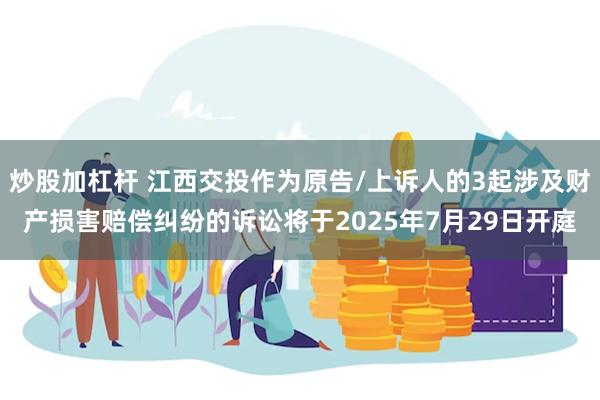 炒股加杠杆 江西交投作为原告/上诉人的3起涉及财产损害赔偿纠纷的诉讼将于2025年7月29日开庭