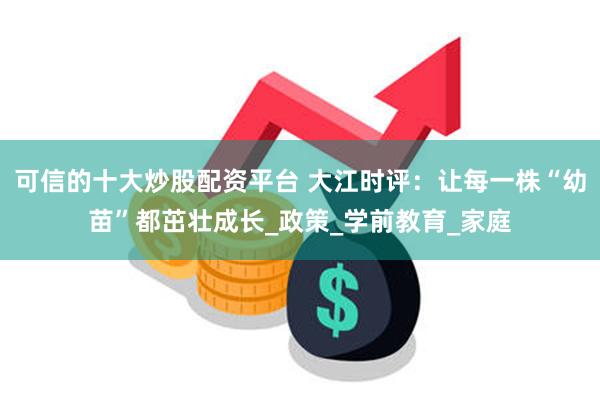 可信的十大炒股配资平台 大江时评：让每一株“幼苗”都茁壮成长_政策_学前教育_家庭