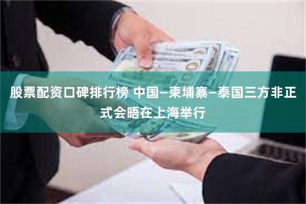 股票配资口碑排行榜 中国—柬埔寨—泰国三方非正式会晤在上海举行