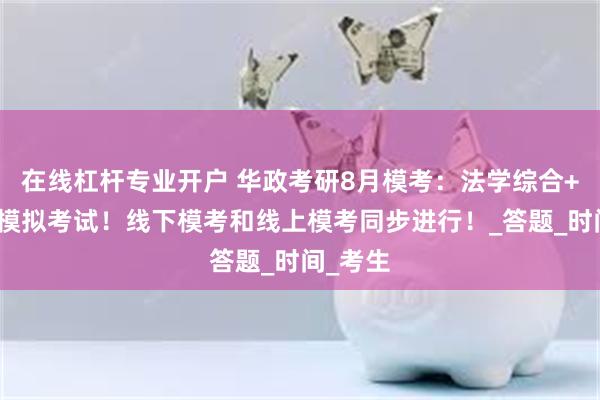 在线杠杆专业开户 华政考研8月模考：法学综合+专业课模拟考试！线下模考和线上模考同步进行！_答题_时间_考生