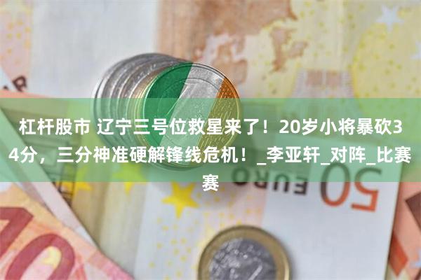 杠杆股市 辽宁三号位救星来了！20岁小将暴砍34分，三分神准硬解锋线危机！_李亚轩_对阵_比赛