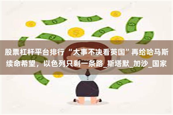 股票杠杆平台排行 “大事不决看英国”再给哈马斯续命希望，以色列只剩一条路_斯塔默_加沙_国家