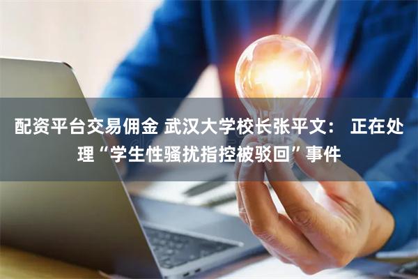 配资平台交易佣金 武汉大学校长张平文： 正在处理“学生性骚扰指控被驳回”事件