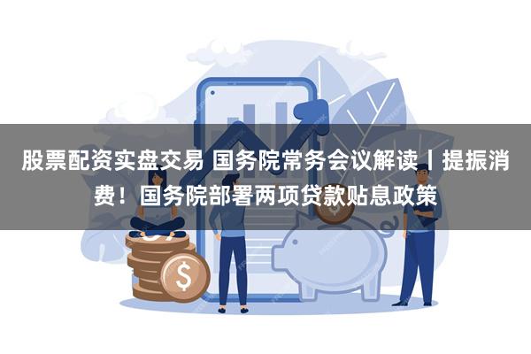 股票配资实盘交易 国务院常务会议解读丨提振消费！国务院部署两项贷款贴息政策