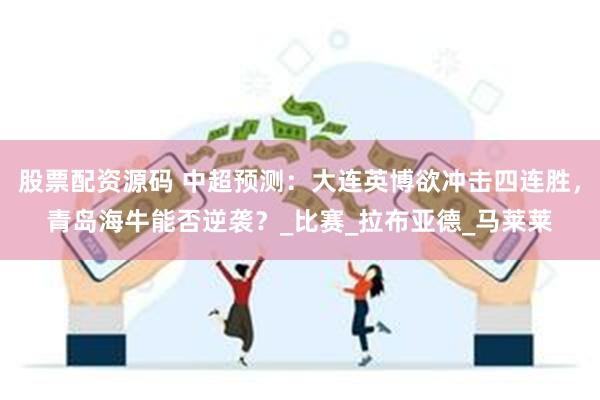 股票配资源码 中超预测：大连英博欲冲击四连胜，青岛海牛能否逆袭？_比赛_拉布亚德_马莱莱