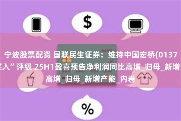 宁波股票配资 国联民生证券：维持中国宏桥(01378.HK)“买入”评级 25H1盈喜预告净利润同比高增_归母_新增产能_内卷