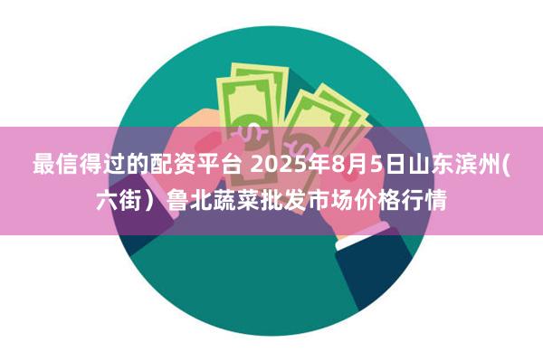 最信得过的配资平台 2025年8月5日山东滨州(六街）鲁北蔬菜批发市场价格行情