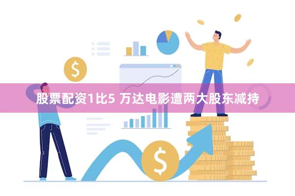 股票配资1比5 万达电影遭两大股东减持