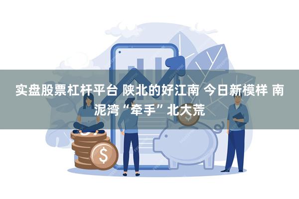 实盘股票杠杆平台 陕北的好江南 今日新模样 南泥湾“牵手”北大荒