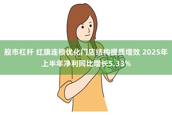 股市杠杆 红旗连锁优化门店结构提质增效 2025年上半年净利同比增长5.33%