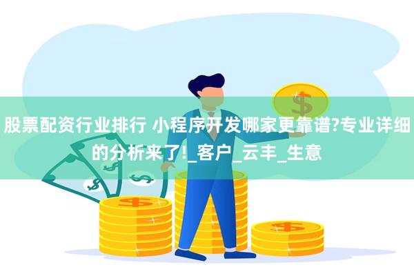 股票配资行业排行 小程序开发哪家更靠谱?专业详细的分析来了!_客户_云丰_生意