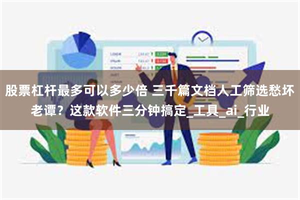 股票杠杆最多可以多少倍 三千篇文档人工筛选愁坏老谭？这款软件三分钟搞定_工具_ai_行业