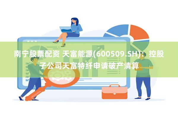 南宁股票配资 天富能源(600509.SH)：控股子公司天富特纤申请破产清算