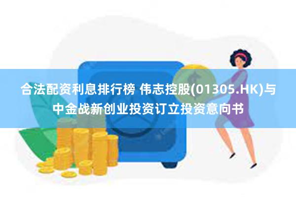 合法配资利息排行榜 伟志控股(01305.HK)与中金战新创业投资订立投资意向书