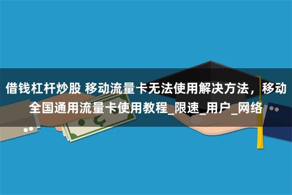 借钱杠杆炒股 移动流量卡无法使用解决方法，移动全国通用流量卡使用教程_限速_用户_网络