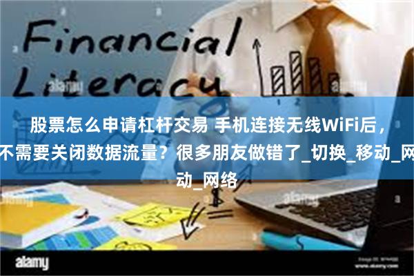 股票怎么申请杠杆交易 手机连接无线WiFi后，需不需要关闭数据流量？很多朋友做错了_切换_移动_网络