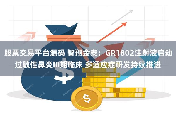 股票交易平台源码 智翔金泰：GR1802注射液启动过敏性鼻炎III期临床 多适应症研发持续推进