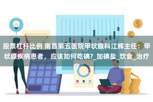 股票杠杆比例 南昌第五医院甲状腺科江辉主任：甲状腺疾病患者，应该如何吃碘?_加碘盐_饮食_治疗