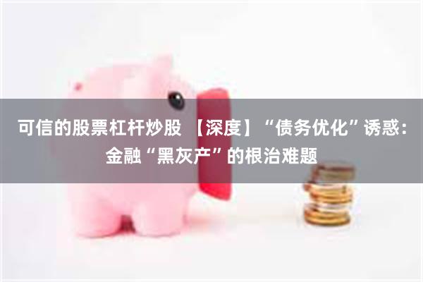 可信的股票杠杆炒股 【深度】“债务优化”诱惑：金融“黑灰产”的根治难题