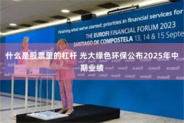 什么是股票里的杠杆 光大绿色环保公布2025年中期业绩