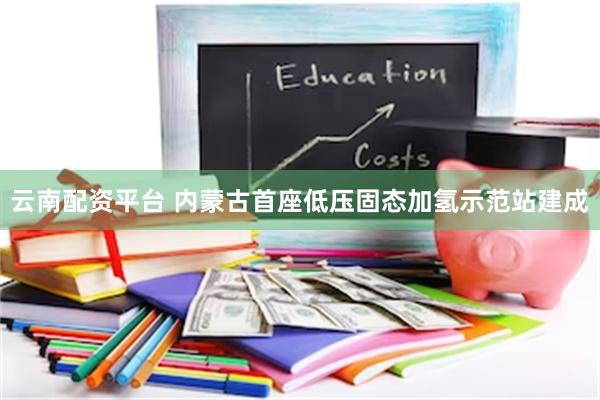 云南配资平台 内蒙古首座低压固态加氢示范站建成
