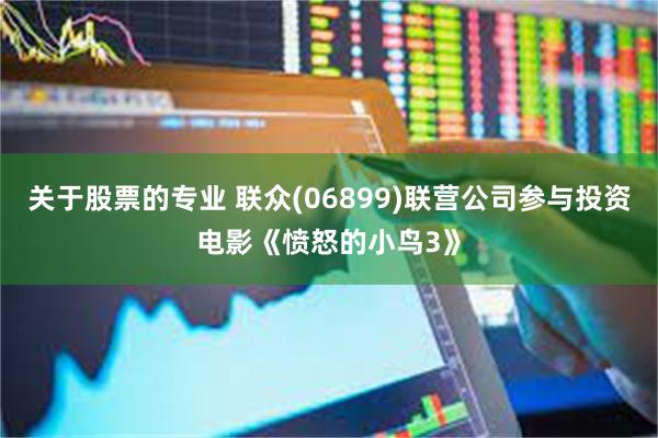 关于股票的专业 联众(06899)联营公司参与投资电影《愤怒的小鸟3》