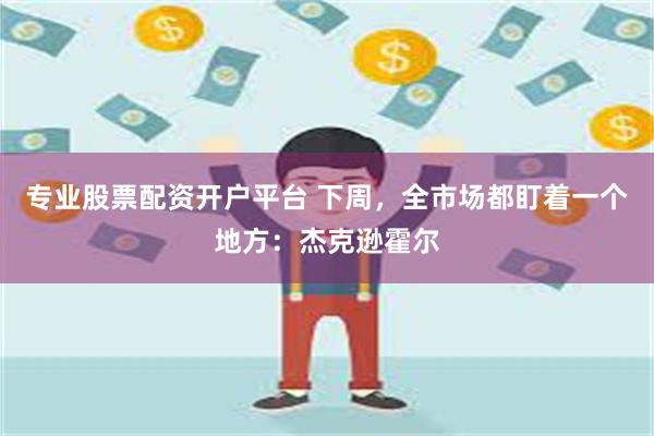 专业股票配资开户平台 下周，全市场都盯着一个地方：杰克逊霍尔