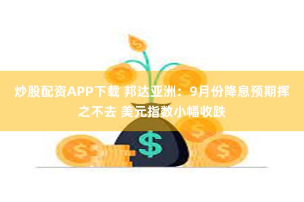 炒股配资APP下载 邦达亚洲：9月份降息预期挥之不去 美元指数小幅收跌
