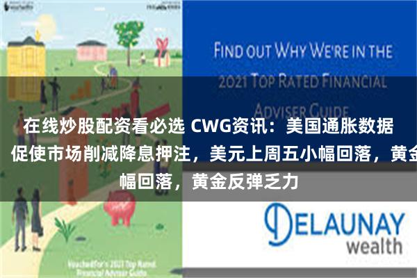 在线炒股配资看必选 CWG资讯：美国通胀数据高于预期，促使市场削减降息押注，美元上周五小幅回落，黄金反弹乏力