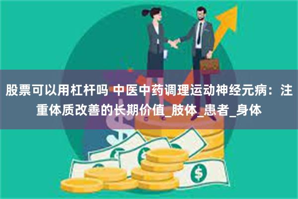 股票可以用杠杆吗 中医中药调理运动神经元病：注重体质改善的长期价值_肢体_患者_身体