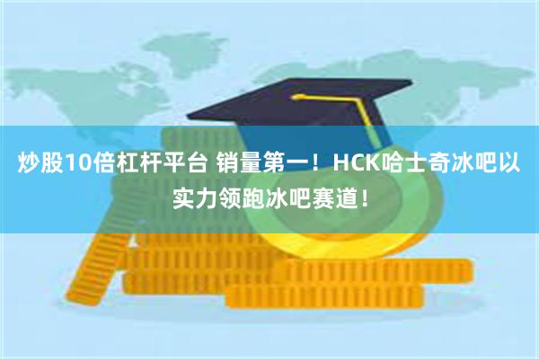 炒股10倍杠杆平台 销量第一！HCK哈士奇冰吧以实力领跑冰吧赛道！