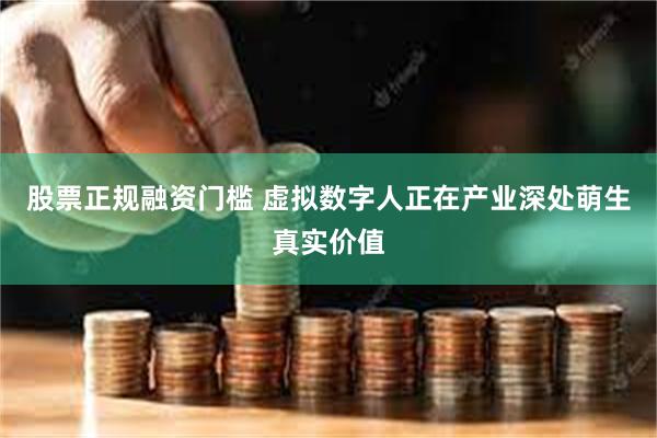 股票正规融资门槛 虚拟数字人正在产业深处萌生真实价值