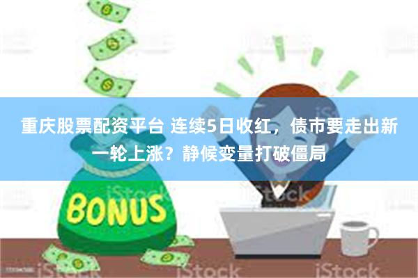 重庆股票配资平台 连续5日收红，债市要走出新一轮上涨？静候变量打破僵局