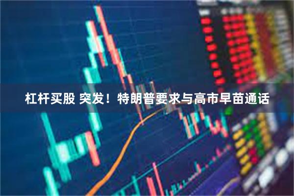 杠杆买股 突发!特朗普要求与高市早苗通话