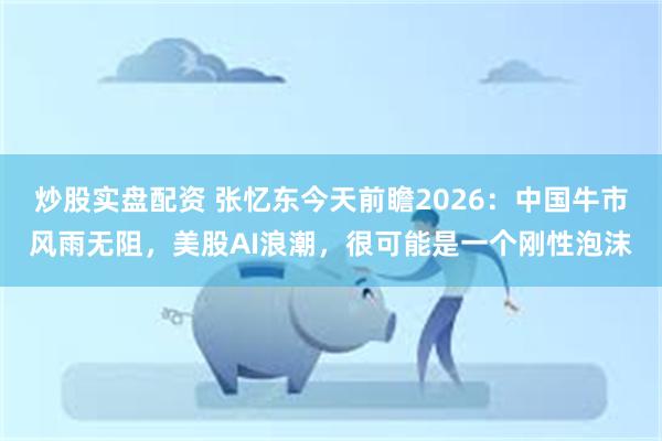 炒股实盘配资 张忆东今天前瞻2026:中国牛市风雨无阻,美股AI浪潮,很可能是一个刚性泡沫