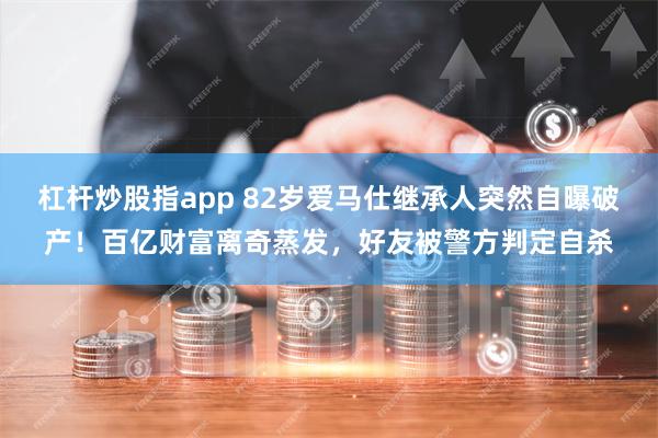 杠杆炒股指app 82岁爱马仕继承人突然自曝破产!百亿财富离奇蒸发,好友被警方判定自杀