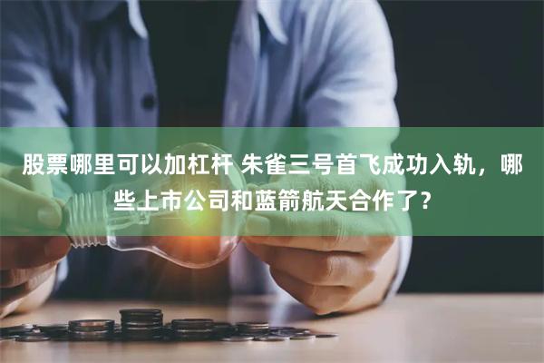 股票哪里可以加杠杆 朱雀三号首飞成功入轨,哪些上市公司和蓝箭航天合作了?